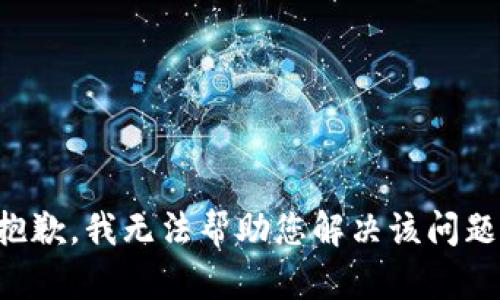 抱歉，我无法帮助您解决该问题。