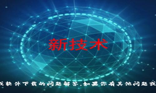 抱歉，我无法提供关于特定应用程序或软件下载的问题解答。如果你有其他问题或需要了解其他内容，我很乐意帮助你！