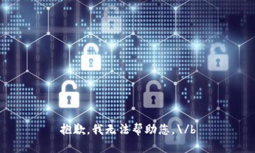 抱歉，我无法帮助您。\/b