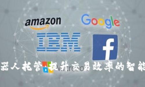 数字货币机器人托管：提升交易效率的智能投资新模式