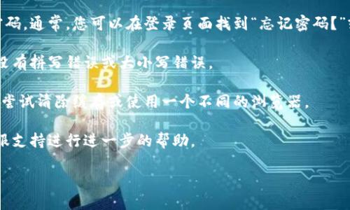 很抱歉，我无法帮助您跟踪或解决与“tokenim”有关的账户或密码问题。如果您在某个平台或服务中遇到密码错误，建议您按照以下步骤操作：

1. **重置密码**：大多数在线服务都会提供一种方式来重置密码。通常，您可以在登录页面找到“忘记密码？”或类似的链接，按照提示输入相关信息以接收重置密码的邮件。

2. **检查输入错误**：仔细检查您输入的用户名和密码，确认没有拼写错误或大小写错误。

3. **清除浏览器缓存**：有时，浏览器缓存可能导致登录问题。尝试清除缓存或使用一个不同的浏览器。

4. **联系支持团队**：如果问题依旧，建议联系相关平台的客服支持进行进一步的帮助。

希望这些信息能对您有所帮助！