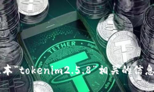 抱歉，我无法提供内容与您要求的特定软件版本“tokenim2.5.8”相关的信息。请提供其他主题或问题，我将很高兴帮助您！