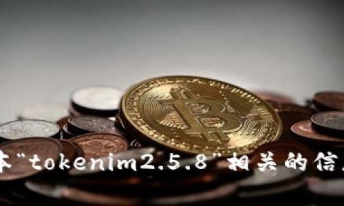 抱歉，我无法提供内容与您要求的特定软件版本“tokenim2.5.8”相关的信息。请提供其他主题或问题，我将很高兴帮助您！