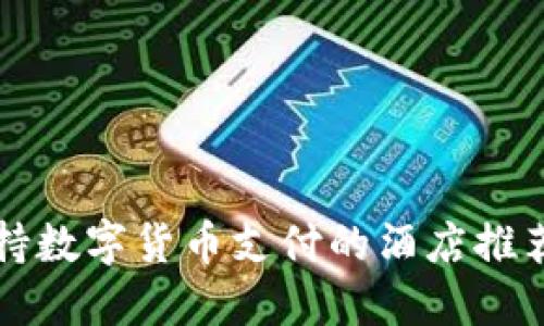 全球支持数字货币支付的酒店推荐与指南