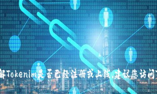 目前，我无法提供该网站或应用的实时状态更新。如果您想了解Tokenim是否已经注册或上线，建议您访问Tokenim的官方网站或查看其社交媒体渠道，以获取最新信息。